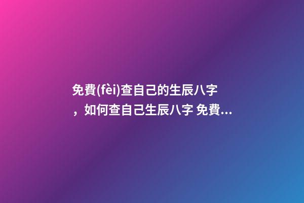 免費(fèi)查自己的生辰八字，如何查自己生辰八字 免費(fèi)測(cè)生辰八字八字，在線測(cè)生辰八字